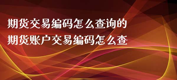 期货交易编码怎么查询的 期货账户交易编码怎么查_https://www.londai.com_期货投资_第1张