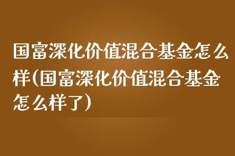 国富深化价值混合基金怎么样(国富深化价值混合基金怎么样了)_https://www.londai.com_基金理财_第1张