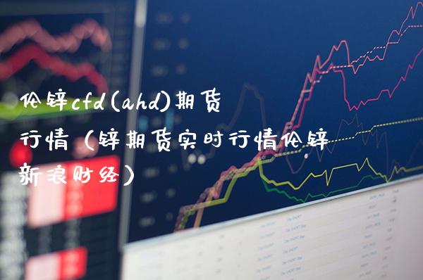 伦锌cfd(ahd)期货行情（锌期货实时行情伦锌新浪财经）_https://www.londai.com_期货投资_第1张