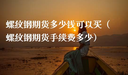 螺纹钢期货多少钱可以买（螺纹钢期货手续费多少）_https://www.londai.com_期货投资_第1张