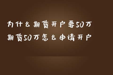 为什么期货开户要50万 期货50万怎么申请开户_https://www.londai.com_期货投资_第1张