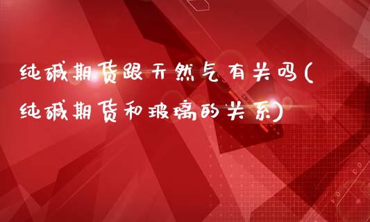 纯碱期货跟天然气有关吗(纯碱期货和玻璃的关系)_https://www.londai.com_期货投资_第1张