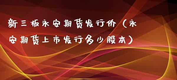 新三板永安期货发行价（永安期货上市发行多少股本）_https://www.londai.com_期货投资_第1张