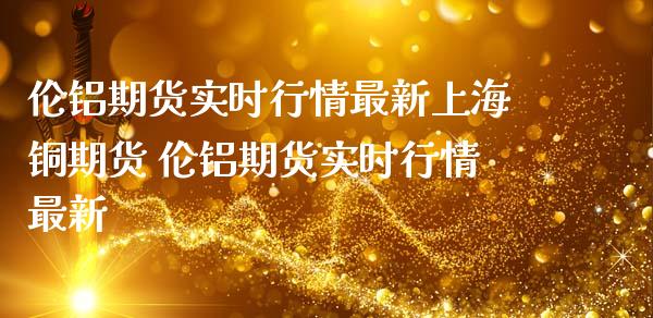 伦铝期货实时行情最新上海铜期货 伦铝期货实时行情最新_https://www.londai.com_期货投资_第1张