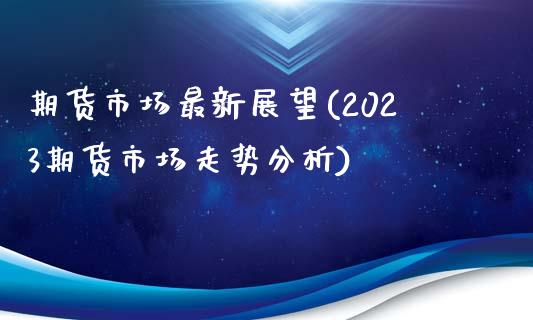 期货市场最新展望(2023期货市场走势分析)_https://www.londai.com_银行理财_第1张