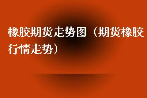 橡胶期货走势图（期货橡胶行情走势）_https://www.londai.com_期货投资_第1张