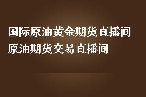 国际原油黄金期货直播间 原油期货交易直播间_https://www.londai.com_期货投资_第1张