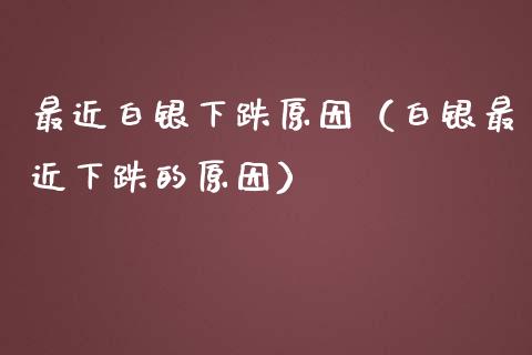 最近白银下跌原因（白银最近下跌的原因）_https://www.londai.com_期货投资_第1张