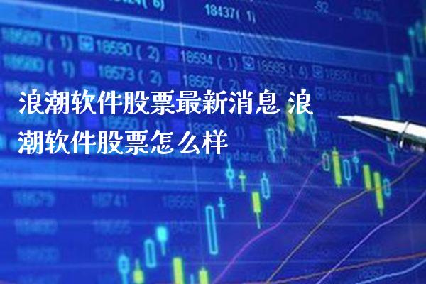 浪潮软件股票最新消息 浪潮软件股票怎么样_https://www.londai.com_股票投资_第1张