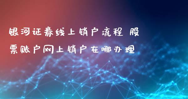 银河证券线上销户流程 股票账户网上销户在哪办理_https://www.londai.com_股票投资_第1张