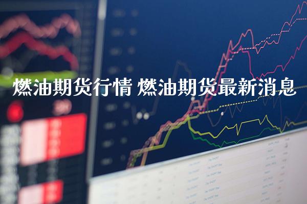 燃油期货行情 燃油期货最新消息_https://www.londai.com_期货投资_第1张