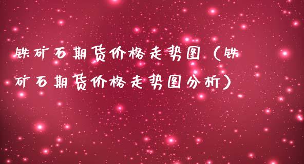 铁矿石期货价格走势图（铁矿石期货价格走势图分析）_https://www.londai.com_期货投资_第1张