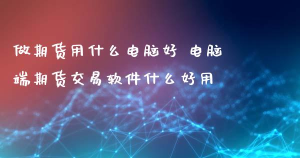 做期货用什么电脑好 电脑端期货交易软件什么好用_https://www.londai.com_期货投资_第1张