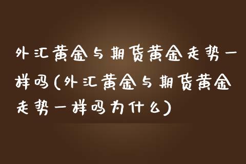 外汇黄金与期货黄金走势一样吗(外汇黄金与期货黄金走势一样吗为什么)_https://www.londai.com_期货投资_第1张