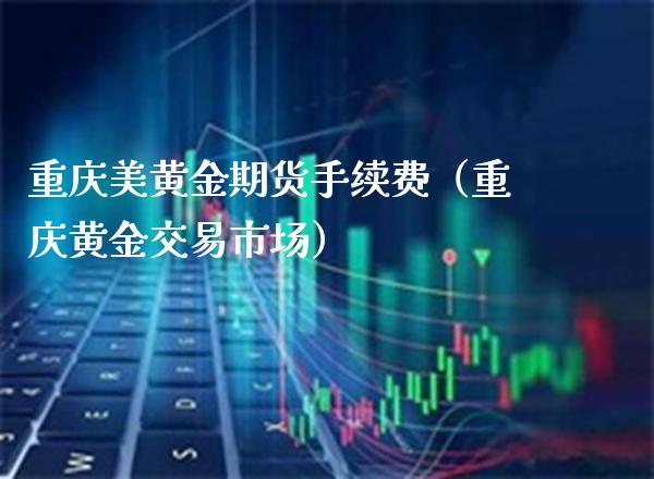 重庆美黄金期货手续费（重庆黄金交易市场）_https://www.londai.com_期货投资_第1张