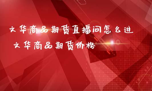 商品期货直播间怎么进 商品期货价格_https://www.londai.com_期货投资_第1张