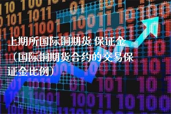 上期所国际铜期货 保证金（国际铜期货合约的交易保证金比例）_https://www.londai.com_期货投资_第1张