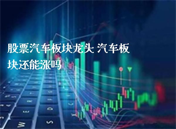 股票汽车板块龙头 汽车板块还能涨吗_https://www.londai.com_股票投资_第1张