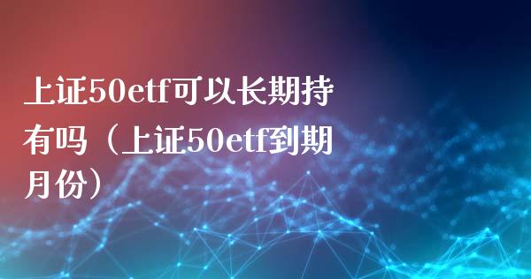 上证50etf可以长期持有吗（上证50etf到期月份）_https://www.londai.com_期货投资_第1张