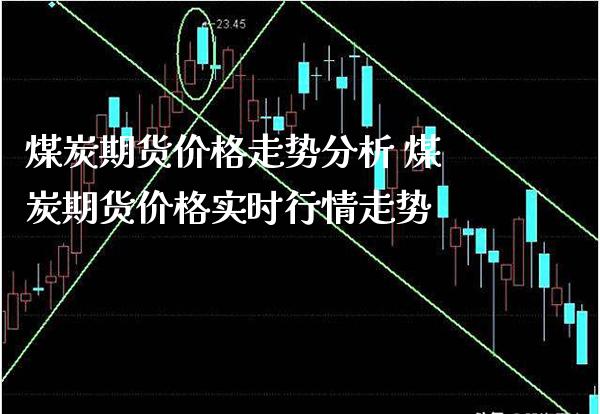 煤炭期货价格走势分析 煤炭期货价格实时行情走势_https://www.londai.com_期货投资_第1张