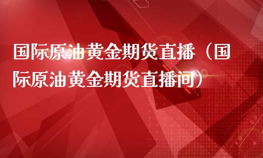 国际原油黄金期货直播（国际原油黄金期货直播间）_https://www.londai.com_期货投资_第1张