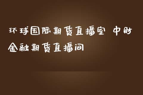 环球国际期货直播室 中财金融期货直播间_https://www.londai.com_期货投资_第1张