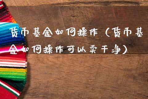 货币基金如何操作（货币基金如何操作可以卖干净）_https://www.londai.com_基金理财_第1张