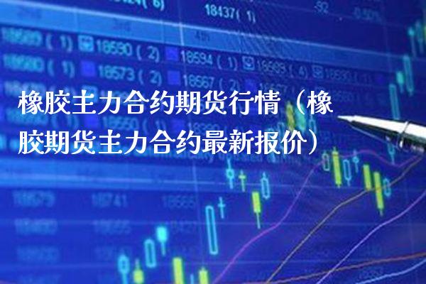 橡胶主力合约期货行情（橡胶期货主力合约最新报价）_https://www.londai.com_期货投资_第1张