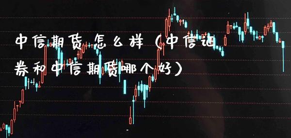 中信期货 怎么样（中信证券和中信期货哪个好）_https://www.londai.com_期货投资_第1张