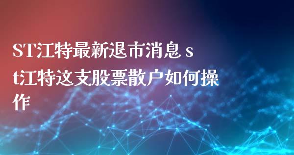 ST江特最新退市消息 st江特这支股票散户如何操作_https://www.londai.com_股票投资_第1张