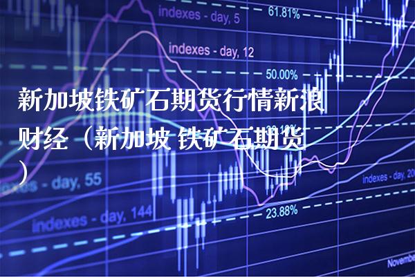 新加坡铁矿石期货行情新浪财经（新加坡 铁矿石期货）_https://www.londai.com_期货投资_第1张