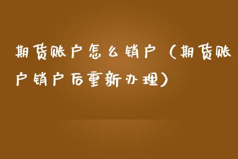 期货账户怎么销户（期货账户销户后重新办理）_https://www.londai.com_期货投资_第1张