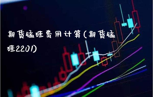 期货锰硅费用计算(期货锰硅2201)_https://www.londai.com_期货投资_第1张