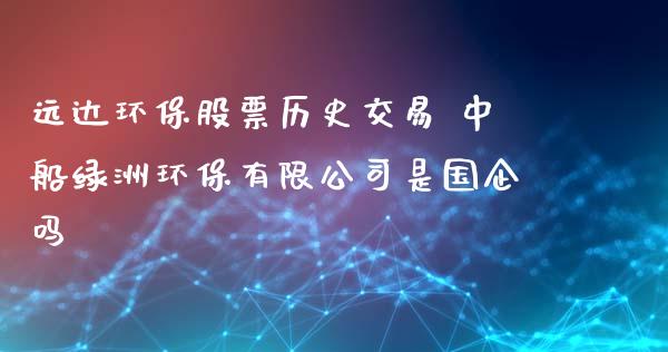 远达环保股票历史交易 中船绿洲环保有限公司是国企吗_https://www.londai.com_股票投资_第1张