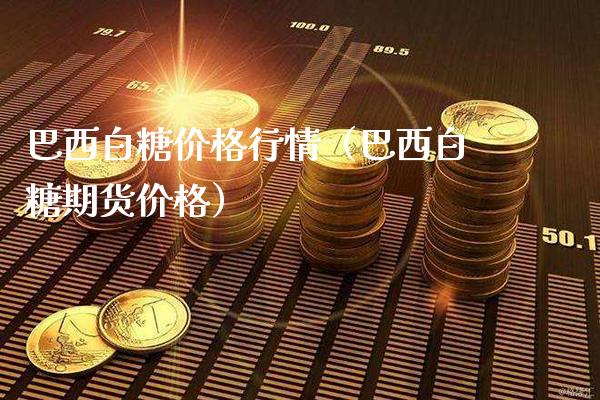 巴西白糖价格行情（巴西白糖期货价格）_https://www.londai.com_期货投资_第1张