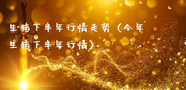 生猪下半年行情走势（今年生猪下半年行情）_https://www.londai.com_期货投资_第1张