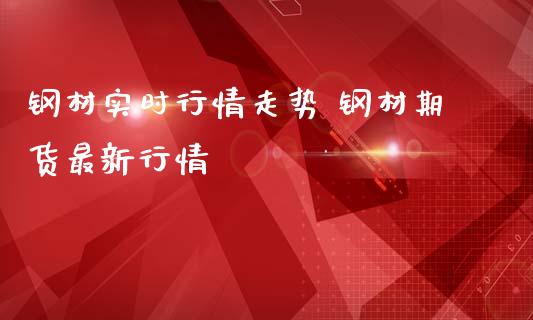 钢材实时行情走势 钢材期货最新行情_https://www.londai.com_期货投资_第1张