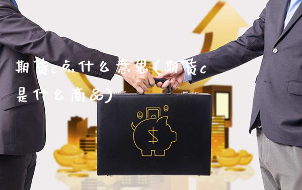 期货c点什么意思(期货c是什么商品)_https://www.londai.com_期货投资_第1张