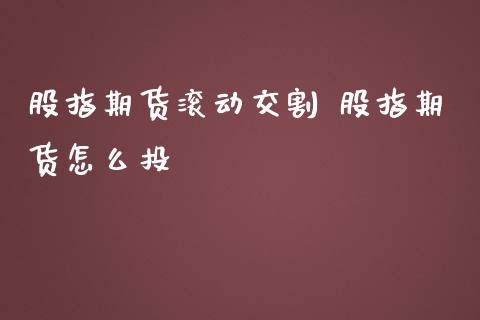 股指期货滚动交割 股指期货怎么投_https://www.londai.com_期货投资_第1张