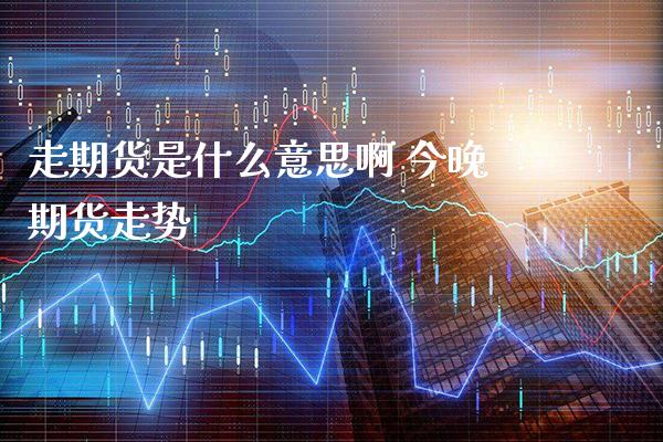 走期货是什么意思啊 今晚期货走势_https://www.londai.com_期货投资_第1张