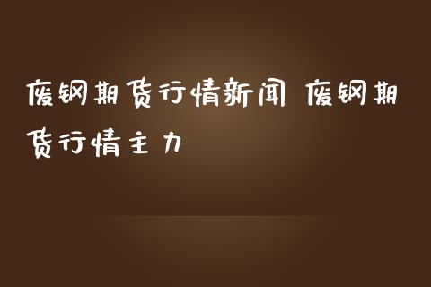 废钢期货行情新闻 废钢期货行情主力_https://www.londai.com_期货投资_第1张