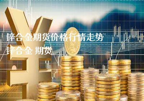 锌合金期货价格行情走势 锌合金 期货_https://www.londai.com_期货投资_第1张