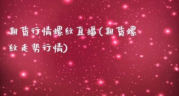 期货行情螺纹直播(期货螺纹走势行情)_https://www.londai.com_期货投资_第1张