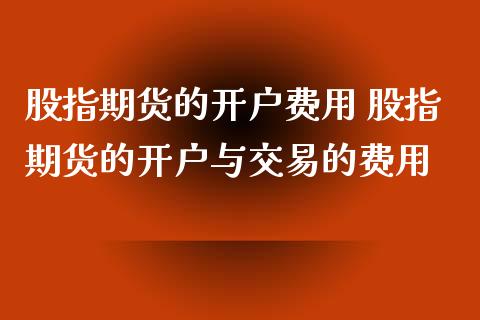 股指期货的开户费用 股指期货的开户与交易的费用_https://www.londai.com_期货投资_第1张