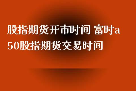 股指期货开市时间 富时a50股指期货交易时间_https://www.londai.com_期货投资_第1张