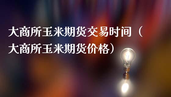 大商所玉米期货交易时间（大商所玉米期货价格）_https://www.londai.com_期货投资_第1张