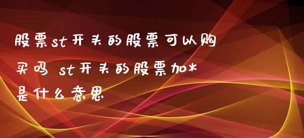 股票st开头的股票可以购买吗 st开头的股票加*是什么意思_https://www.londai.com_股票投资_第1张