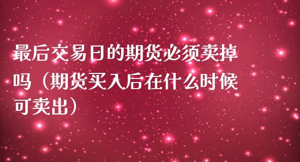 最后交易日的期货必须卖掉吗（期货买入后在什么时候可卖出）_https://www.londai.com_期货投资_第1张