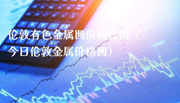 伦敦有色金属网价格行情（今日伦敦金属价格网）_https://www.londai.com_期货投资_第1张