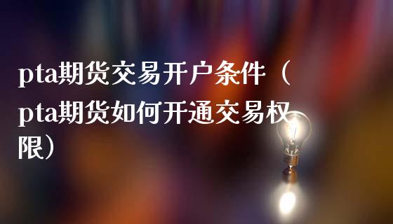 pta期货交易开户条件（pta期货如何开通交易权限）_https://www.londai.com_期货投资_第1张